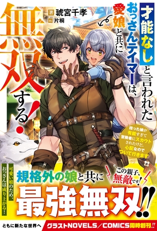 才能なしと言われたおっさんテイマーは、愛娘と共に無双する!~拾った娘が有能すぎて冒険者にスカウトされたけど、心配なのでついて行きます~ 才能なしと言われたおっさんテイマーは、愛娘と共に無双する!~拾った娘が有能すぎて冒険者にスカウトされたけど、心配なのでついて行きます~