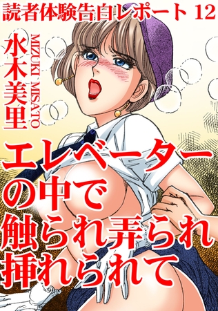 読者体験告白レポート エレベーターの中で触られ弄られ挿れられて 12巻