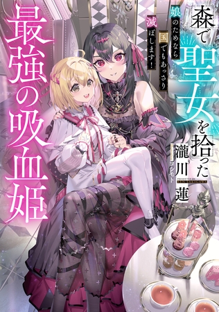 森で聖女を拾った最強の吸血姫～娘のためなら国でもあっさり滅ぼします！～【電子書籍限定書き下ろしSS付き】