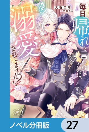 毎日「帰れ」と言われてたのに、急に溺愛されてます!?【ノベル分冊版】　27