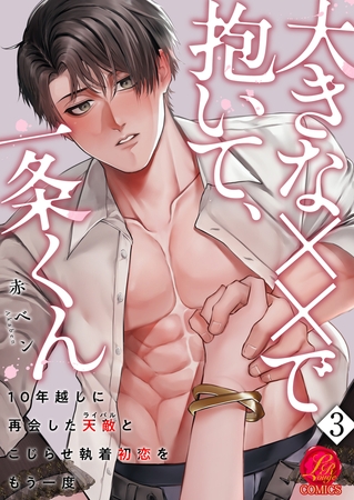 大きな××で抱いて、一条くん〜10年越しに再会した天敵（ライバル）とこじらせ執着初恋をもう一度〜　3巻