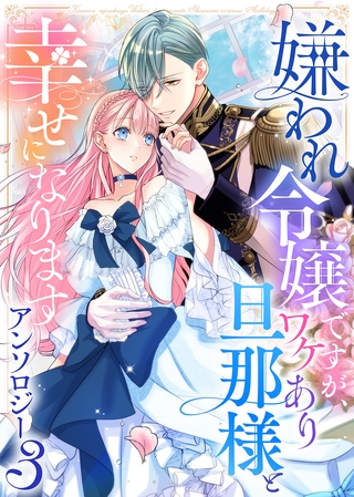 【期間限定　試し読み増量版】嫌われ令嬢ですが、ワケあり旦那様と幸せになります　アンソロジー　第三弾
