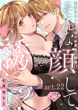 【ラブチーク】そんな顔して、誘ってる？～溺愛社長と身代わりお見合い結婚！？～　act.22