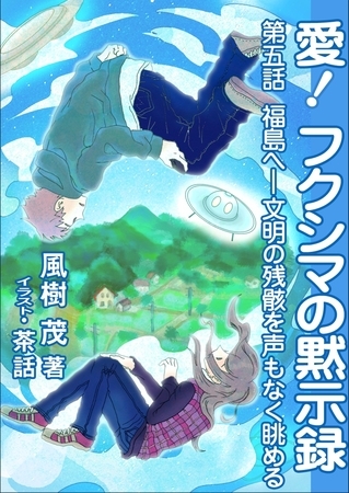 愛！　フクシマの黙示録 ～第五話　福島へ―文明の残骸を声もなく眺める～