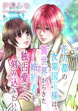 花の都の次期国王様は、異世界からきた婚約者を独占愛で刻み込みたい。