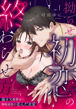 【ラブパルフェ】拗らせ初恋の終わらせ方～強オス御曹司・神崎流依の歪んだ求愛　1