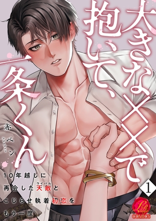 【期間限定　無料お試し版　閲覧期限2025年11月13日】大きな××で抱いて、一条くん〜10年越しに再会した天敵（ライバル）とこじらせ執着初恋をもう一度〜　1巻