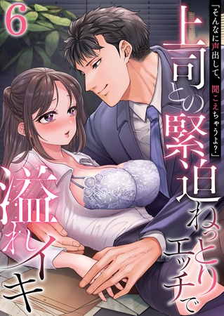 「そんなに声出して、聞こえちゃうよ？」上司との緊迫ねっとりエッチで溢れイキ　6巻〜著:高蘭〜