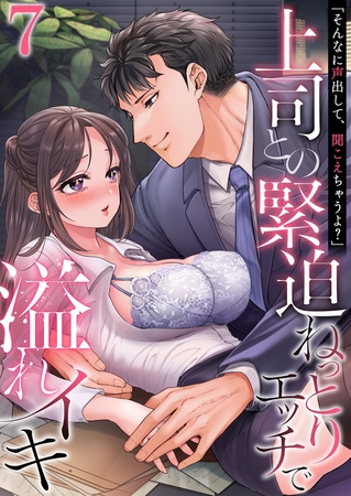 「そんなに声出して、聞こえちゃうよ？」上司との緊迫ねっとりエッチで溢れイキ　7巻〜著:三木大路〜