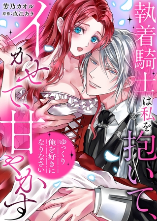 「ゆっくり俺を好きになりなさい」〜執着騎士は私を抱いて、イかせて、甘やかす