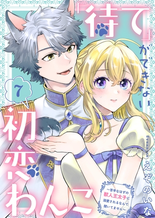 「待て」ができない初恋わんこ～苦手なはずの獣人王太子に溺愛されるなんて聞いてません～（7）