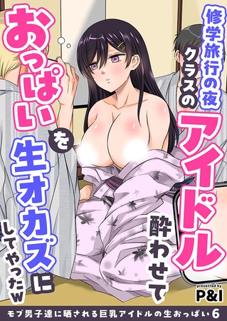 モブ男子達に晒される巨乳アイドルの生おっぱい(6)～修学旅行の夜クラスのアイドル酔わせておっぱいを生オカズにしてやったw～