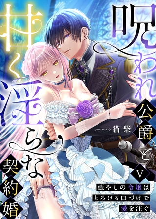 呪われ公爵と甘く淫らな契約婚～癒やしの令嬢はとろける口づけで愛を注ぐ～（５）