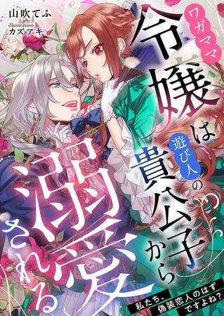 ワガママ令嬢は遊び人の貴公子から溺愛される　～私たち、偽装恋人のはずですよね？～