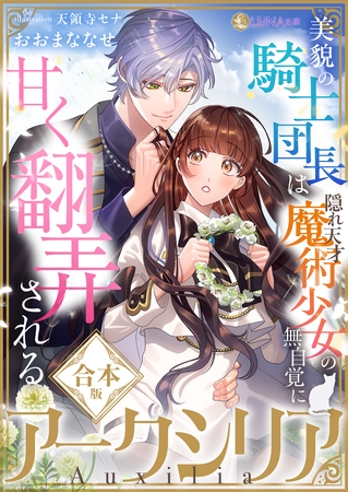 アークシリア～美貌の騎士団長は隠れ天才魔術少女の無自覚に甘く翻弄される～【合本版】