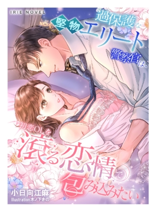 過保護な堅物エリート警察官は、初恋OLを滾る恋情で包み込みたい