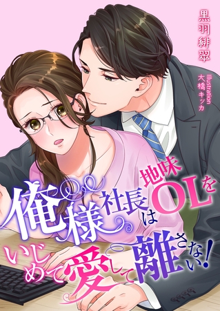 俺様社長は地味OLをいじめて愛して離さない！