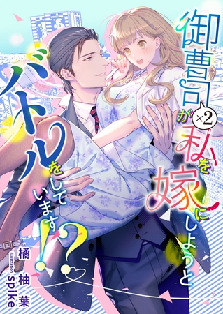 御曹司×２が私を嫁にしようとバトルをしています！？