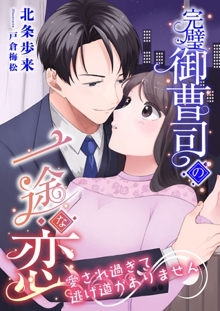 完璧御曹司の一途な恋 ～愛され過ぎて逃げ道がありません～