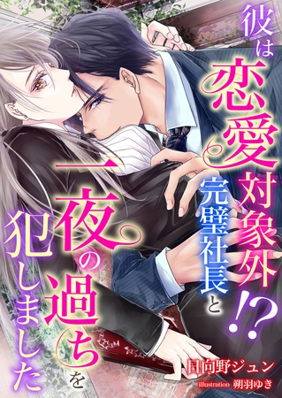 彼は恋愛対象外！？ 完璧社長と一夜の過ちを犯しました