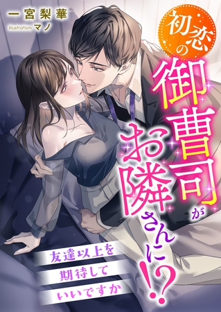 初恋の御曹司がお隣さんに！？ 友達以上を期待していいですか