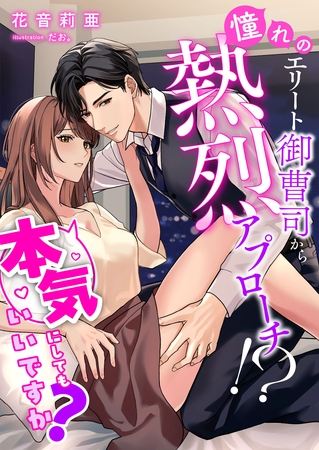 憧れのエリート御曹司から熱烈アプローチ！？ 本気にしてもいいですか？