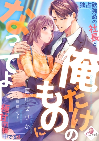 俺だけのものになってよ　独占欲強めの社長と極甘同棲中です!?