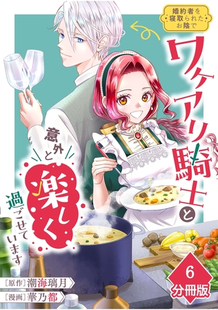 婚約者を寝取られたお陰で、ワケアリ騎士と意外と楽しく過ごせています【分冊版】(6)