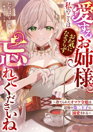 愛するお姉様。私のことはお気になさらず、忘れてくださいね　～捨てられたオマケ令嬢は辺境の第二王子に溺愛される～