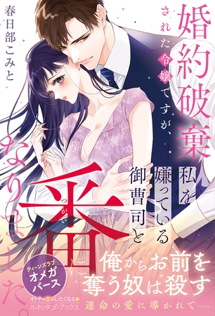【期間限定　試し読み増量版】〈極上α × 令嬢Ωシリーズ〉婚約破棄された令嬢ですが、私を嫌っている御曹司と番になりました。
