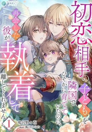 初恋相手の子どもを隣国でひそかに育てていたのに、再会した彼が執着して離してくれません（１）