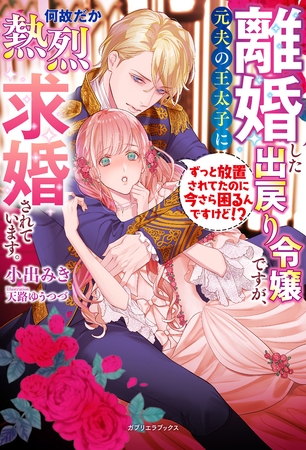 離婚した出戻り令嬢ですが、元夫の王太子に何故だか熱烈求婚されています。　ずっと放置されてたのに今さら困るんですけど！？【特典SS付き】