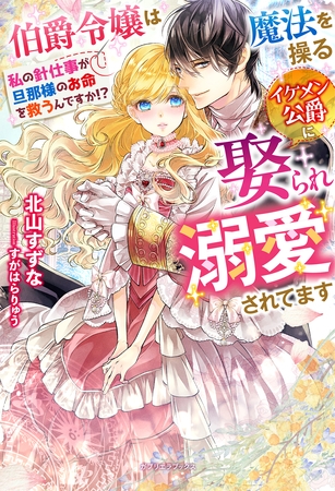 伯爵令嬢は魔法を操るイケメン公爵に娶られ溺愛されてます　私の針仕事が旦那様のお命を救うんですか！？【特典SS付き】