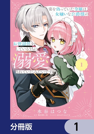 姿を偽っていた令嬢は、女嫌いな公爵様のお世話係をしているうちに溺愛されていたみたいです【分冊版】　1