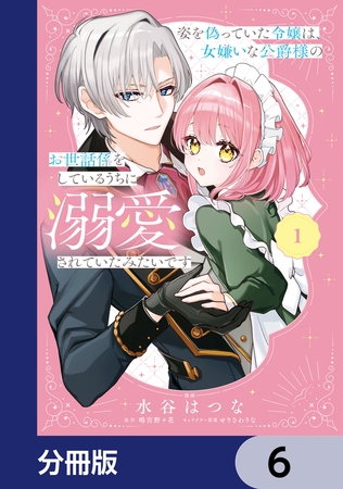 姿を偽っていた令嬢は、女嫌いな公爵様のお世話係をしているうちに溺愛されていたみたいです【分冊版】　6