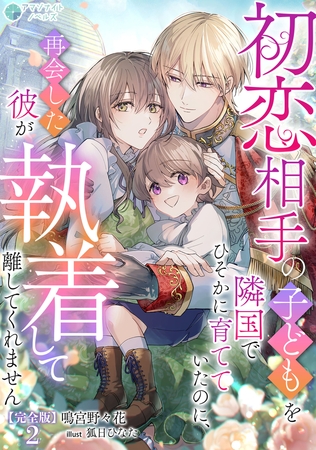 初恋相手の子どもを隣国でひそかに育てていたのに、再会した彼が執着して離してくれません【完全版】2