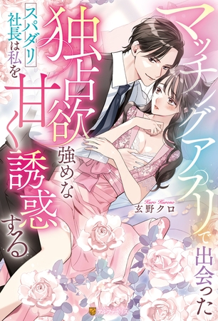 【期間限定　試し読み増量版】マッチングアプリで出会った独占欲強めなスパダリ社長は私を甘く誘惑する