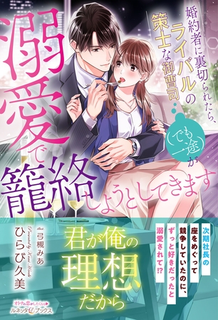 【期間限定　試し読み増量版】婚約者に裏切られたら、ライバルの策士な御曹司（でも一途）が溺愛で籠絡しようとしてきます