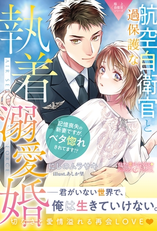 【期間限定　試し読み増量版】〈極上自衛官シリーズ〉過保護な航空自衛官と執着溺愛婚～記憶喪失の新妻ですが、ベタ惚れされてます！？～