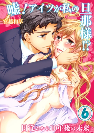 嘘! アイツが私の旦那様!? ～目覚めたら10年後の未来 6