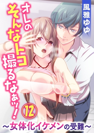 オレのそんなトコ撮るなぁッ！～女体化イケメンの受難～ 12巻
