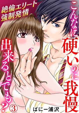 こんなに硬いのに我慢出来るとでも？～絶倫エリート強○発情 3巻