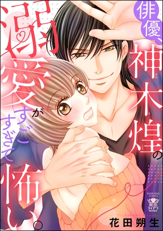 俳優、神木煌の溺愛がすごすぎて怖い。【かきおろし漫画付】