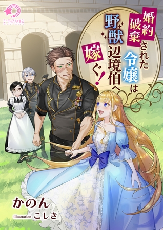 婚約破棄された令嬢は野獣辺境伯へ嫁ぐ!