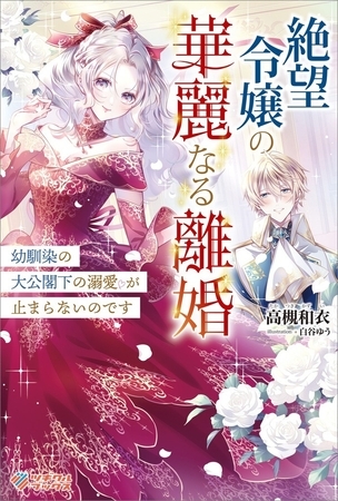 絶望令嬢の華麗なる離婚　〜幼馴染の大公閣下の溺愛が止まらないのです〜